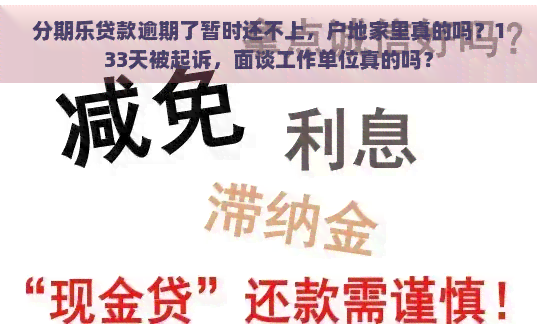 贷款逾期了暂时还不上，户地家里真的吗？133天被起诉，面谈工作单位真的吗？