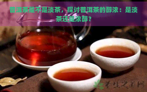 普洱茶是不是淡茶，探讨普洱茶的醇浓：是淡茶还是浓醇？