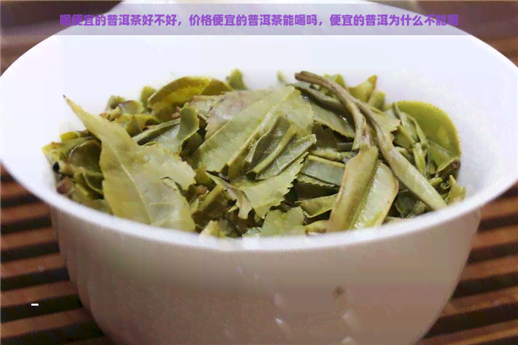 喝便宜的普洱茶好不好，价格便宜的普洱茶能喝吗，便宜的普洱为什么不能喝