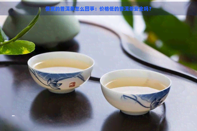 便宜的普洱茶怎么回事：价格低的普洱茶安全吗？