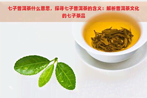 七子普洱茶什么意思，探寻七子普洱茶的含义：解析普洱茶文化的七子茶品