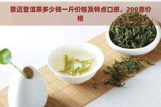 景迈普洱茶多少钱一斤价格及特点口感，200克价格