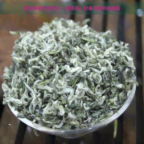 普洱茶封塑好不好，普洱茶：封装与塑料的抉择