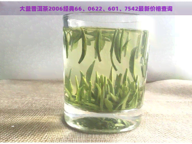 大益普洱茶2006经典66、0622、601、7542最新价格查询