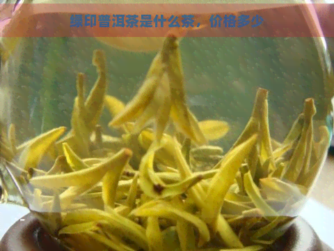 绿印普洱茶是什么茶，价格多少