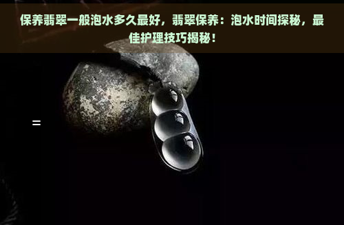 保养翡翠一般泡水多久更好，翡翠保养：泡水时间探秘，更佳护理技巧揭秘！