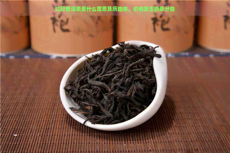 红印普洱茶是什么意思及历由来，价格及生熟茶分类