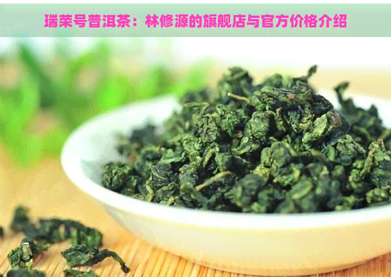 瑞荣号普洱茶：林修源的旗舰店与官方价格介绍