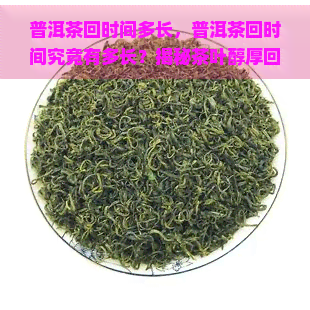 普洱茶回时间多长，普洱茶回时间究竟有多长？揭秘茶叶醇厚回的奥秘！