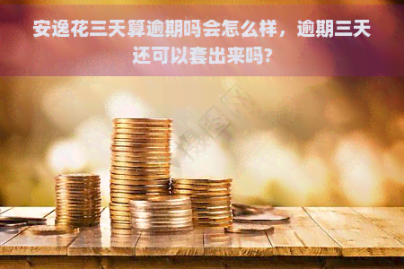 安逸花三天算逾期吗会怎么样，逾期三天还可以套出来吗?