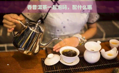 香普洱茶一起泡吗，配什么喝