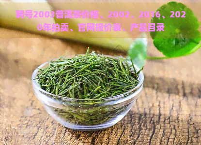 聘号2003普洱茶价格、2002、2016、2020年拍卖、官网报价表、产品目录