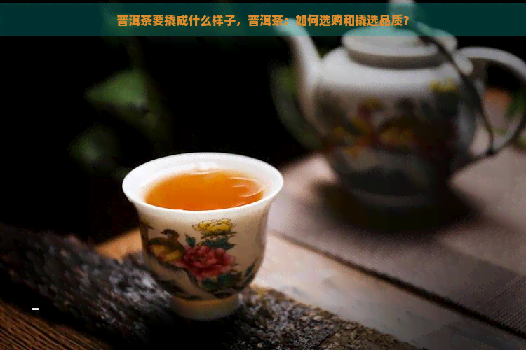 普洱茶要撬成什么样子，普洱茶：如何选购和撬选品质？