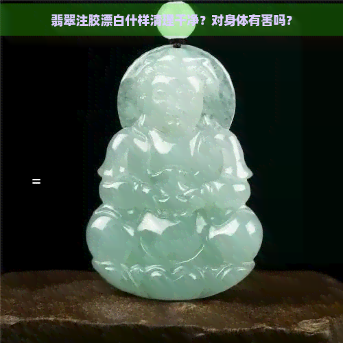 翡翠注胶漂白什样清理干净？对身体有害吗？