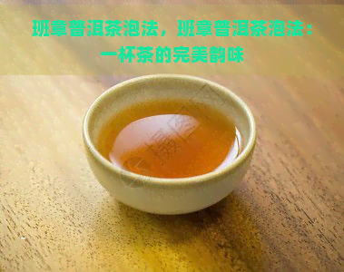 班章普洱茶泡法，班章普洱茶泡法：一杯茶的完美韵味