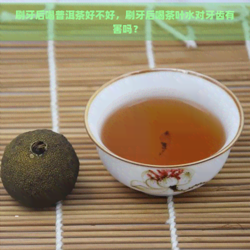 刷牙后喝普洱茶好不好，刷牙后喝茶叶水对牙齿有害吗？