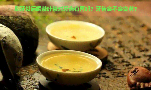 刷牙以后喝茶叶茶对牙齿有害吗？牙齿会不会变黄？