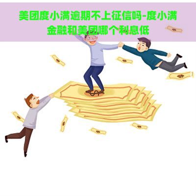 美团度小满逾期不上吗-度小满金融和美团哪个利息低