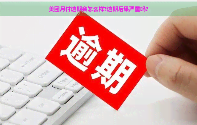 美团月付逾期会怎么样?逾期后果严重吗?