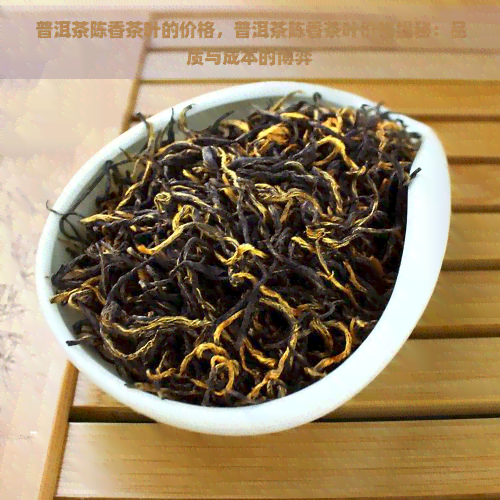 普洱茶陈香茶叶的价格，普洱茶陈香茶叶价格揭秘：品质与成本的博弈