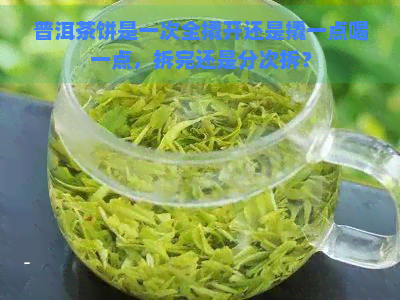 普洱茶饼是一次全撬开还是撬一点喝一点，拆完还是分次拆？