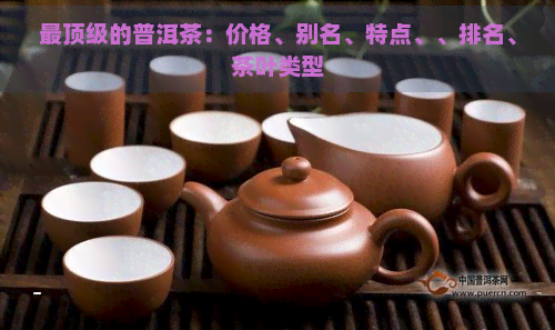 最顶级的普洱茶：价格、别名、特点、、排名、茶叶类型