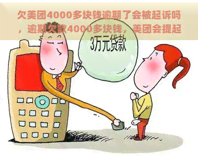 欠美团4000多块钱逾期了会被起诉吗，逾期欠款4000多块钱，美团会提起法律诉讼吗？