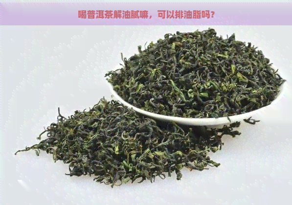 喝普洱茶解油腻嘛，可以排油脂吗？