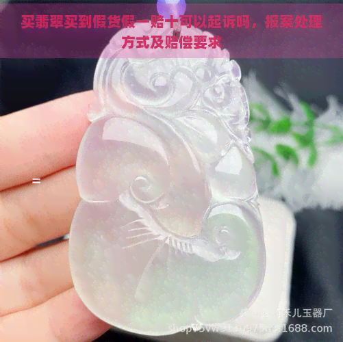 买翡翠买到假货假一赔十可以起诉吗，报案处理方式及赔偿要求