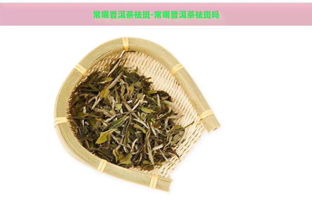 常喝普洱茶祛斑-常喝普洱茶祛斑吗