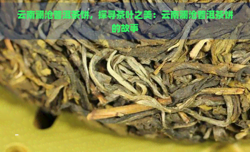 云南澜沧普洱茶饼，探寻茶叶之美：云南澜沧普洱茶饼的故事