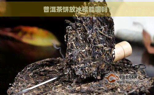 普洱茶饼放冰棍能喝吗？