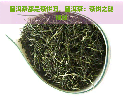 普洱茶都是茶饼吗，普洱茶：茶饼之谜揭秘