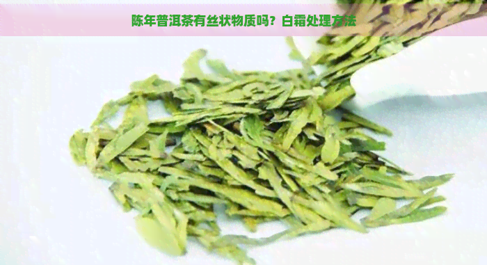 陈年普洱茶有丝状物质吗？白霜处理方法