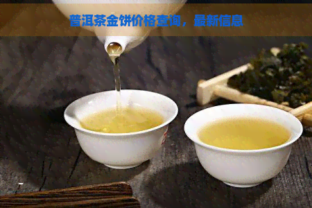 普洱茶金饼价格查询，最新信息