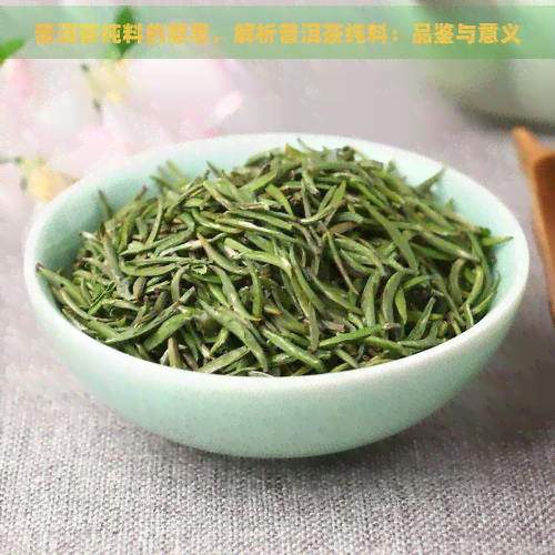 普洱茶纯料的意思，解析普洱茶纯料：品鉴与意义