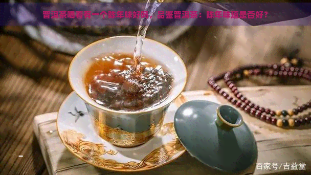 普洱茶喝着有一个陈年味好吗，品鉴普洱茶：陈年味道是否好？