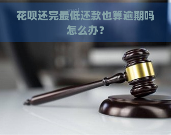 花呗还完更低还款也算逾期吗怎么办？