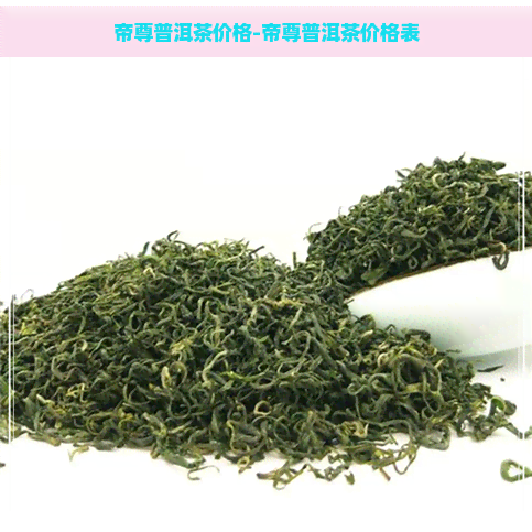 帝尊普洱茶价格-帝尊普洱茶价格表