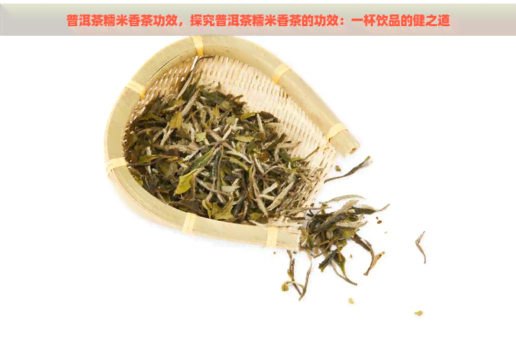 普洱茶糯米香茶功效，探究普洱茶糯米香茶的功效：一杯饮品的健之道