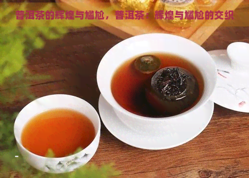 普洱茶的辉煌与尴尬，普洱茶：辉煌与尴尬的交织