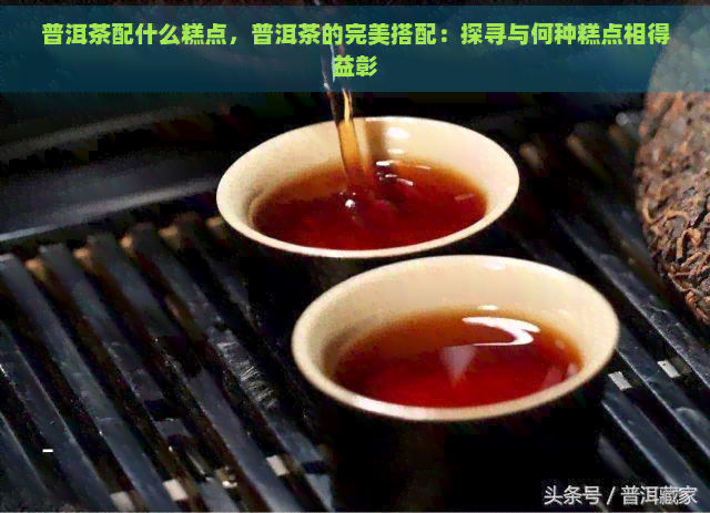 普洱茶配什么糕点，普洱茶的完美搭配：探寻与何种糕点相得益彰