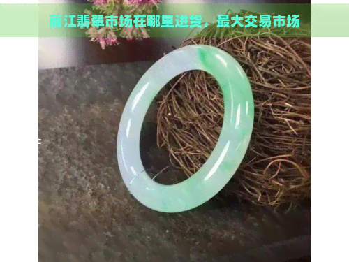 丽江翡翠市场在哪里进货，更大交易市场