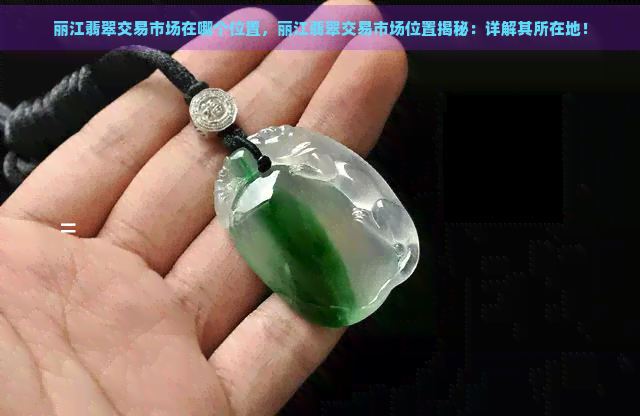 丽江翡翠交易市场在哪个位置，丽江翡翠交易市场位置揭秘：详解其所在地！