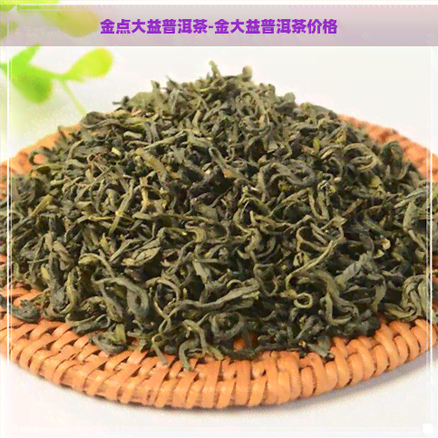 金点大益普洱茶-金大益普洱茶价格