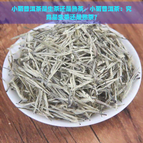 小菊普洱茶是生茶还是熟茶，小菊普洱茶：究竟是生茶还是熟茶？