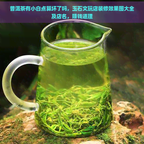 普洱茶有小白点算坏了吗，玉石文玩店装修效果图大全及店名，赚钱道理