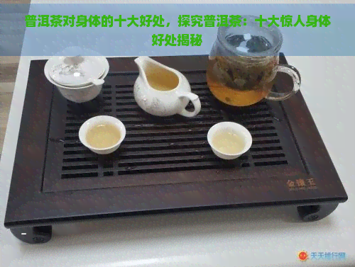 普洱茶对身体的十大好处，探究普洱茶：十大惊人身体好处揭秘