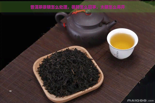 普洱茶很硬怎么处理，很碎怎么回事，太硬怎么弄开