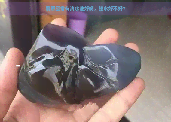 翡翠经常有清水洗好吗，碰水好不好？